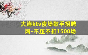大连ktv夜场歌手招聘网-不压不扣1500场