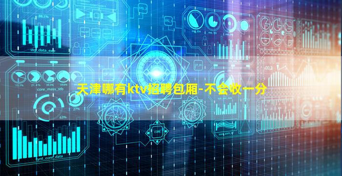 天津哪有ktv招聘包厢-不会收一分