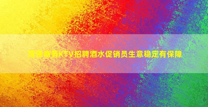 菏泽商务KTV招聘酒水促销员生意稳定有保障